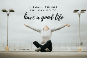 7 Small Things You Can Do to Have a Good Life - paNASH Passion & Career ...