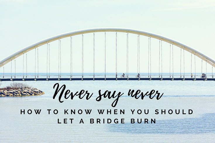 never burn a bridge